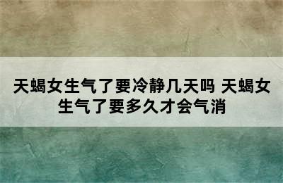 天蝎女生气了要冷静几天吗 天蝎女生气了要多久才会气消